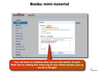 Baidu: mini-tutorial




  You will have to validate that you are the owner of your
Web site by adding this meta tag in yo...