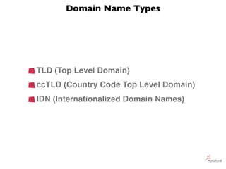 Domain Name Types




TLD (Top Level Domain)
ccTLD (Country Code Top Level Domain)
IDN (Internationalized Domain Names)
 
