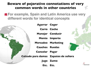 Beware of pejorative connotations of very
   common words in other countries
For example, Spain and Latin America use very...