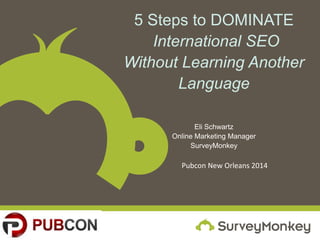 5 Steps to DOMINATE
International SEO
Without Learning Another
Language
Eli Schwartz
Online Marketing Manager
SurveyMonkey
Pubcon New Orleans 2014
 
