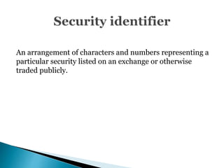 An arrangement of characters and numbers representing a
particular security listed on an exchange or otherwise
traded publicly.
 