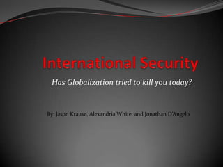 International Security Has Globalization tried to kill you today? By: Jason Krause, Alexandria White, and Jonathan D’Angelo 