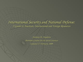 International Security and National Defense:  A Guide to American, International and Foreign Resources Anthony M. Angiletta Morrison Curator for the Social Sciences Updated 17 February, 2009 