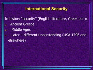 International Security
In history “security” (English literature, Greek etc.):
 Ancient Greece
 Middle Ages
 Later – different understanding (USA 1796 and
elsewhere)
 