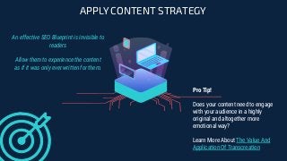 APPLY CONTENT STRATEGY
An effective SEO Blueprint is invisible to
readers
Allow them to experience the content
as if it was only ever written for them.
Pro Tip!
Does your content need to engage
with your audience in a highly
original and altogether more
emotional way?
Learn More About The Value And
Application Of Transcreation
 