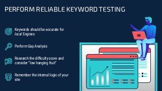 PERFORM RELIABLE KEYWORD TESTING
Keywords should be accurate for
local Engines
Perform Gap Analysis
Research the diﬃculty score and
consider “low hanging fruit”
Remember the internal logic of your
site
 