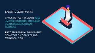 EAGER TO LEARN MORE?
CHECK OUT OUR BLOG ON HOW
TO APPLY INTERNATIONAL SEO
TO YOUR MULTILINGUAL
CONTENT
PSST, THIS BLOG ALSO INCLUDES
SOME TIPS ON OFF-SITE AND
TECHNICAL SEO!
 