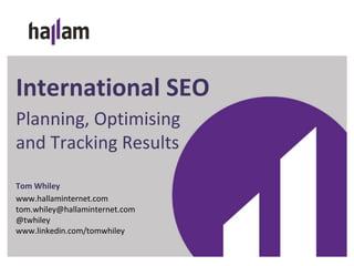International SEO
Planning, Optimising
and Tracking Results
Tom Whiley
www.hallaminternet.com
tom.whiley@hallaminternet.com
@twhiley
www.linkedin.com/tomwhiley
 