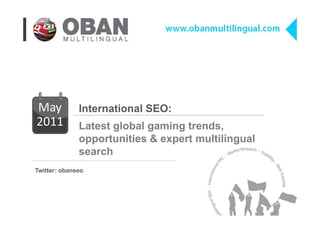 Mayy          International SEO:
2011          Latest global gaming trends,
              opportunities & expert multilingual
              search
Twitter: obanseo




                        www.obanmultilingual.com
 