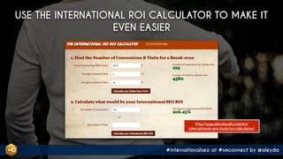 #internationalseo at #smconnect by @aleyda
USE THE INTERNATIONAL ROI CALCULATOR TO MAKE IT
EVEN EASIER
http://www.aleydasolis.com/en/
international-seo-tools/roi-calculator/
 