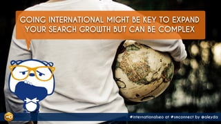 #internationalseo at #smconnect by @aleyda
GOING INTERNATIONAL MIGHT BE KEY TO EXPAND
YOUR SEARCH GROWTH BUT CAN BE COMPLEX
#internationalseo at #smconnect by @aleyda
 