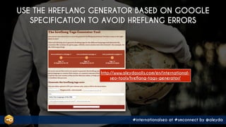 #internationalseo at #smconnect by @aleyda
USE THE HREFLANG GENERATOR BASED ON GOOGLE
SPECIFICATION TO AVOID HREFLANG ERRORS
http://www.aleydasolis.com/en/international-
seo-tools/hreflang-tags-generator/
 