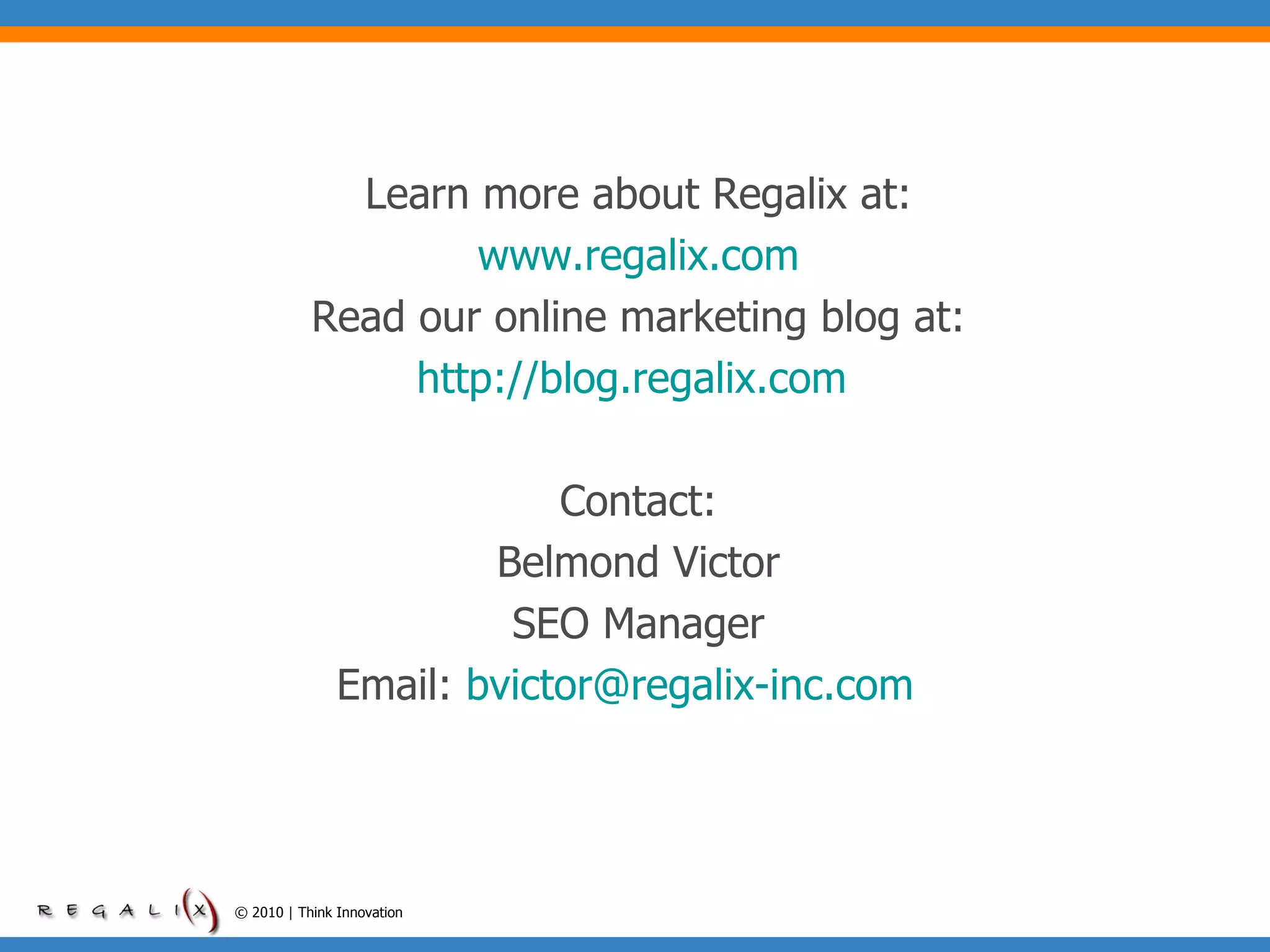Learn more about Regalix at: www.regalix.com Read our online marketing blog at: http://blog.regalix.com   Contact: Belmond Victor SEO Manager Email:  [email_address]   © 2010 | Think Innovation 