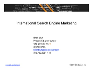 International Search Engine Marketing



                        Brian Bluff
                        President & Co-Founder
                        Site-Seeker, Inc. 
                        @BrianBrian
                        brianbluff@site-seeker.com
                        315.732.9281 x 11




www.site-seeker.com                                  © 2010 Site-Seeker, Inc.
 