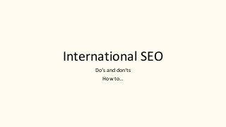 International SEO
Do‘s and don‘ts
How to…
 