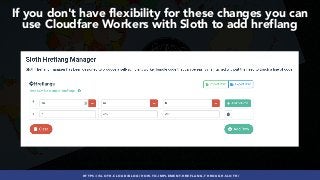 #INTERNATIONALSEO BY @ALEYDA FROM #ORAINTI AT #PUBCON
If you don't have flexibility for these changes you can
use Cloudfare Workers with Sloth to add hreflang
HTTPS://SLOTH.CLOUD/BLOG/HOW-TO-IMPLEMENT-HREFLANG-THROUGH-SLOTH/
 