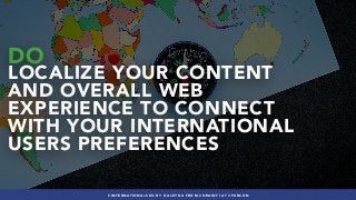 #INTERNATIONALSEO BY @ALEYDA FROM #ORAINTI AT #PUBCON
DO
LOCALIZE YOUR CONTENT
AND OVERALL WEB
EXPERIENCE TO CONNECT
WITH YOUR INTERNATIONAL
USERS PREFERENCES
#INTERNATIONALSEO BY @ALEYDA FROM #ORAINTI AT #PUBCON
 