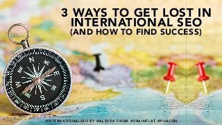 #INTERNATIONALSEO BY @ALEYDA FROM #ORAINTI AT @PUBCON#INTERNATIONALSEO BY @ALEYDA FROM #ORAINTI AT @PUBCON
3 WAYS TO GET LOST IN
INTERNATIONAL SEO
(AND HOW TO FIND SUCCESS)
 