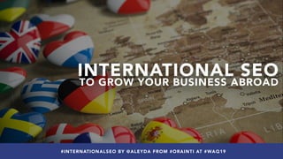 #INTERNATIONALSEO BY @ALEYDA FROM #ORAINTI AT #WAQ19
INTERNATIONAL SEO
TO GROW YOUR BUSINESS ABROAD
#INTERNATIONALSEO BY @ALEYDA FROM #ORAINTI AT #WAQ19
 