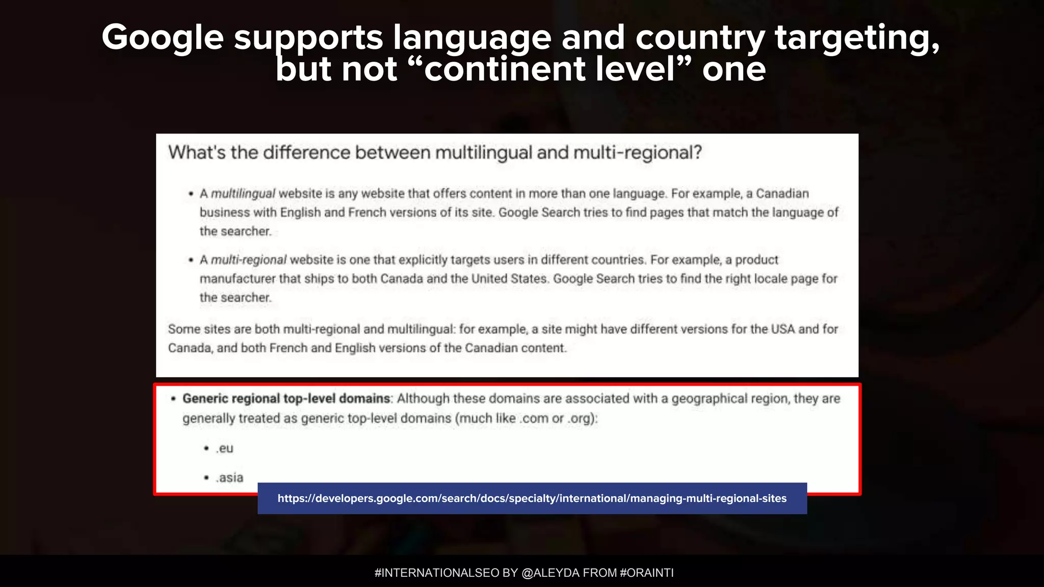 #INTERNATIONALSEO BY @ALEYDA FROM #ORAINTI
https://developers.google.com/search/docs/specialty/international/managing-multi-regional-sites
Google supports language and country targeting,
but not “continent level” one
 