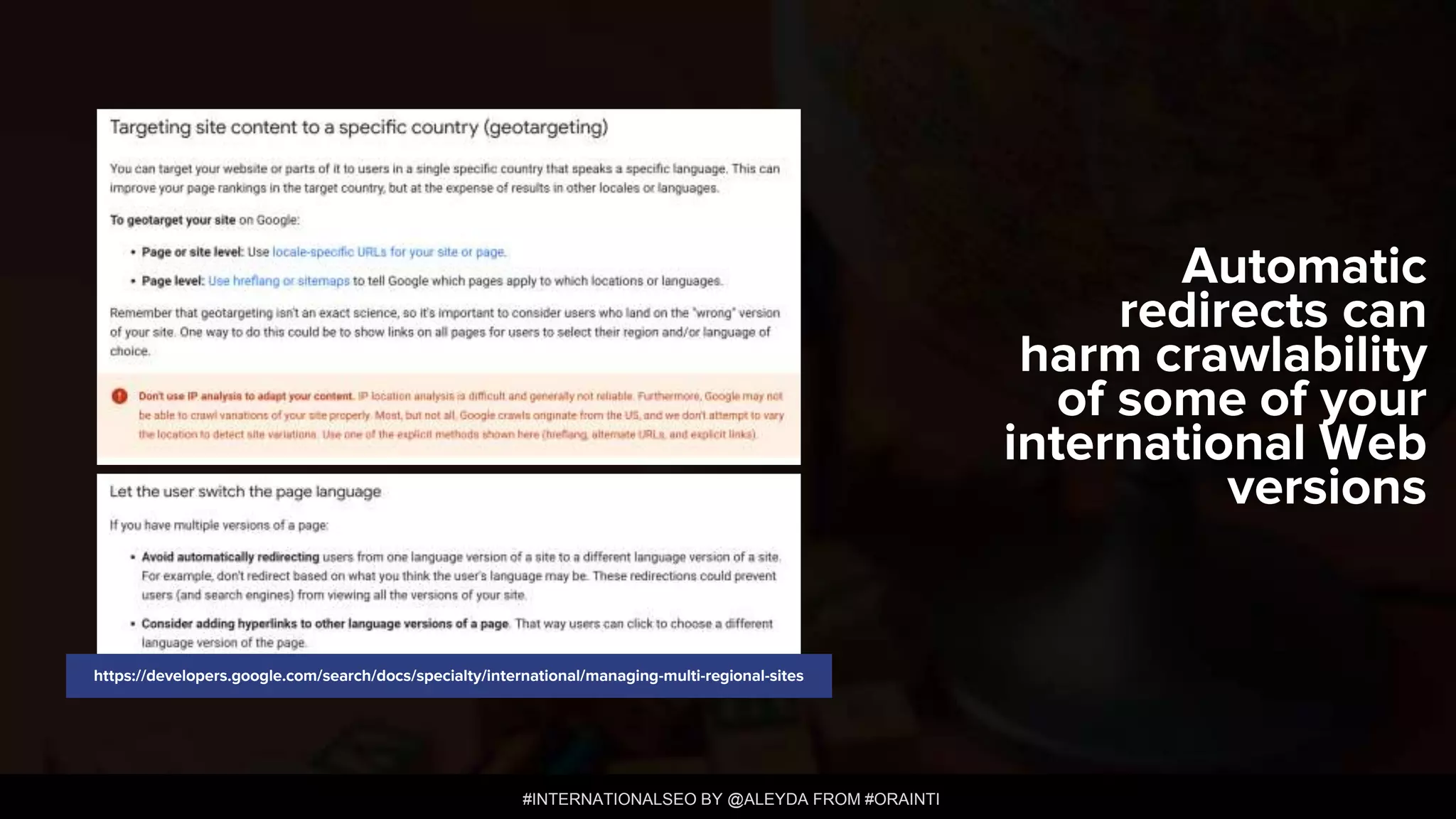 #INTERNATIONALSEO BY @ALEYDA FROM #ORAINTI
Automatic
redirects can
harm crawlability
of some of your
international Web
versions
https://developers.google.com/search/docs/specialty/international/managing-multi-regional-sites
 