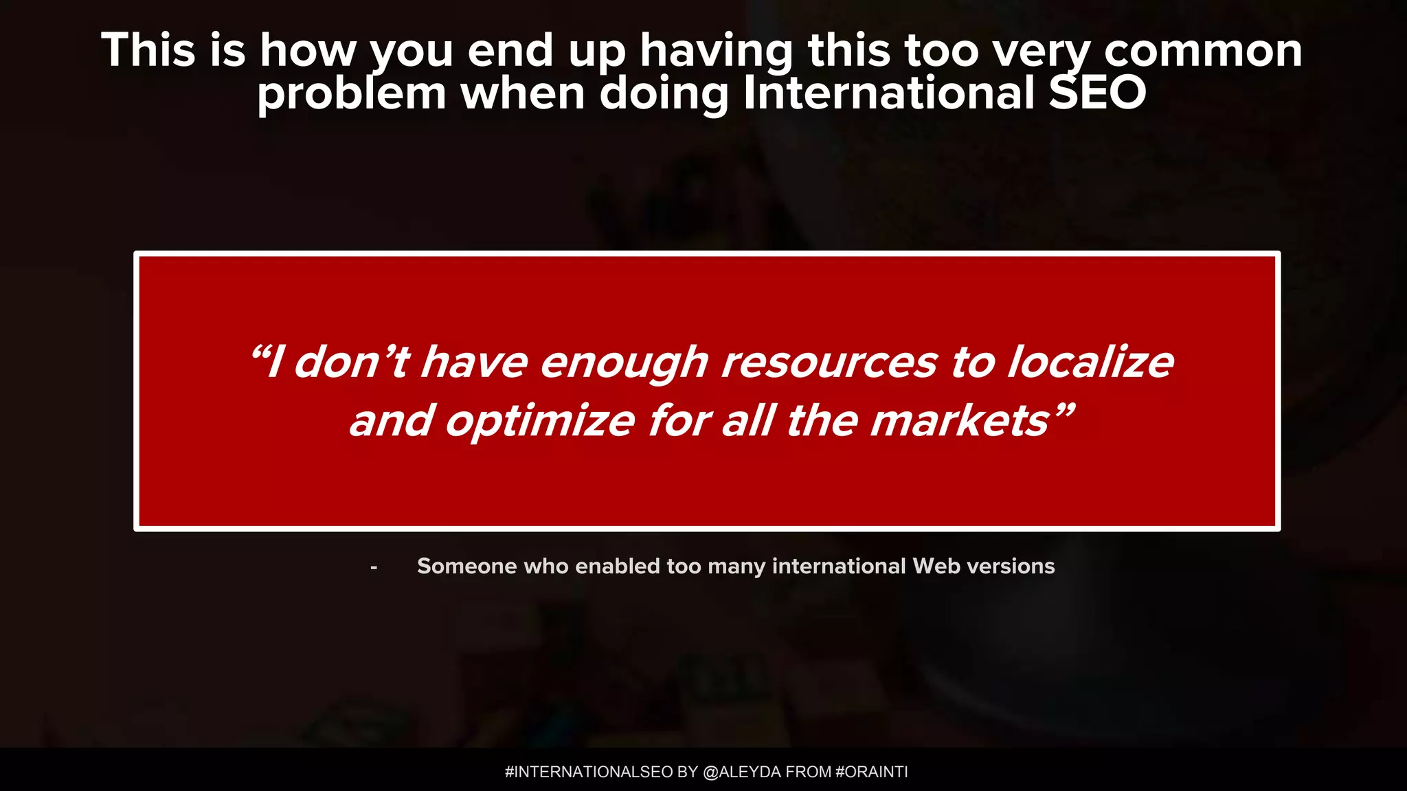 #INTERNATIONALSEO BY @ALEYDA FROM #ORAINTI
This is how you end up having this too very common
problem when doing International SEO
“I don’t have enough resources to localize
and optimize for all the markets”
- Someone who enabled too many international Web versions
 