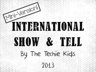 International
Show & Tell
By The Techie Kids
2013
 