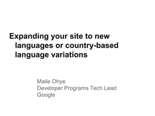 Expanding your site to new
languages or country-based
language variations
Maile Ohye
Developer Programs Tech Lead
Google
 