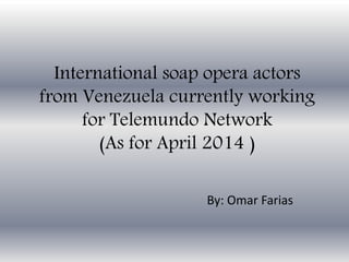 International soap opera actors
from Venezuela currently working
for Telemundo Network
(As for April 2014 )
By: Omar Farias
 