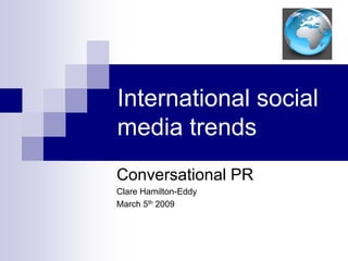 International social
media trends
Conversational PR
Clare Hamilton-Eddy
March 5th 2009
 