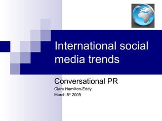 International social media trends Conversational PR Clare Hamilton-Eddy March 5 th  2009 