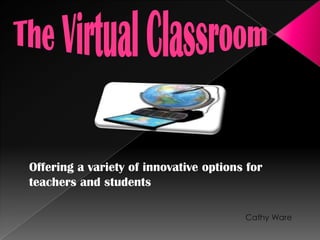 Offering a variety of innovative options for
teachers and students

                                        Cathy Ware
 