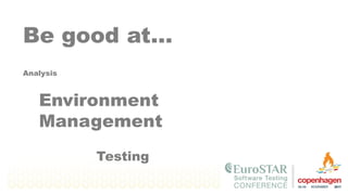 Be good at…
Analysis
Testing
Environment
Management
 