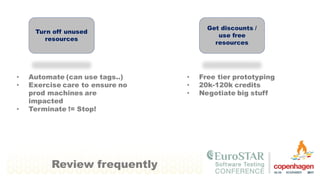 Turn off unused
resources
• Automate (can use tags..)
• Exercise care to ensure no
prod machines are
impacted
• Terminate != Stop!
Get discounts /
use free
resources
• Free tier prototyping
• 20k-120k credits
• Negotiate big stuff
Review frequently
 
