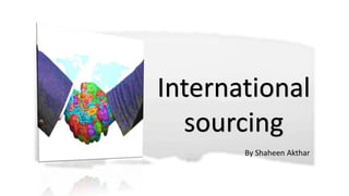 International
sourcing
By Shaheen Akthar
 