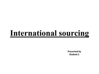 International sourcing
Presented by
Shafeek S
 