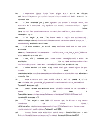 196.         ^ "International     Space     Station   Status   Report   #05-7".   NASA.   11   February
   2005.http://spaceflight.nasa.gov/spacenews/reports/issreports/2005/iss05-7.html. Retrieved 23
   November 2008.
197.         ^ Carlos Roithmayr (2003) (PDF). Dynamics and Control of Attitude, Power, and
   Momentum for a Spacecraft Using Flywheels and Control Moment Gyroscopes. Langley
   Research                                                                                     Center:
   NASA.http://ntrs.nasa.gov/archive/nasa/casi.ntrs.nasa.gov/20030038806_2003038772.pdf.
   Retrieved 12 July 2011.
198.         ^ Chris Bergin (14 June 2007). "Atlantis ready to support ISS troubleshooting".
   NASASPaceflight.com.http://www.nasaspaceflight.com/2007/06/atlantis-ready-to-support-iss-
   troubleshooting/. Retrieved 6 March 2009.
199.         ^ Liz Austin Peterson (30 October 2007). "Astronauts notice tear in solar panel".
   Associated
   Press.http://www.redorbit.com/news/space/1123767/astronauts_notice_tear_in_solar_panel/inde
   x.html. Retrieved 30 October 2007.
200.         ^ Stein, Rob (4 November 2007). "Space Station's Damaged Panel Is Fixed". The
   Washington                                                   Post.http://www.washingtonpost.com/wp-
   dyn/content/article/2007/11/03/AR2007110300227.html. Retrieved 4 November 2007.
201.         ^ William Harwood (25 March 2008). "Station chief gives detailed update on joint
   problem".                                CBS                          News                         &
   SpaceflightNow.com.http://spaceflightnow.com/shuttle/sts123/080325sarj/index.html. Retrieved 5
   November 2008.
202.         ^ "Crew Expansion Prep, SARJ Repair Focus of STS-126". NASA. 30 October
   2008.http://www.nasa.gov/mission_pages/shuttle/shuttlemissions/sts126/126_overview.html.
   Retrieved 5 November 2008.
203.         ^ William Harwood (18 November 2008). "Astronauts prepare for first spacewalk of
   shuttle                       flight".                 CBS                     News                &
   SpaceflightNow.com.http://www.spaceflightnow.com/shuttle/sts126/081118fd5/index.html.
   Retrieved 22 November 2008.
                 a b
204.         ^         Chris Bergin (1 April 2009). "ISS concern over S1 Radiator – may require
   replacement                              via                     shuttle                    mission".
   NASASpaceflight.com.http://www.nasaspaceflight.com/2009/04/iss-concern-s1-radiator-may-
   require-replacement-shuttle-mission/. Retrieved 3 April 2009.
205.         ^ "Problem forces partial powerdown aboard station". Spaceflightnow.com. 31 July
   2010.http://spaceflightnow.com/news/n1007/31station/. Retrieved 16 November 2010.
 