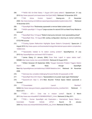 206.         ^ "NASA ISS On-Orbit Status 1 August 2010 (early edition)". Spaceref.com. 31 July
   2010.http://www.spaceref.com/news/viewsr.html?pid=34622. Retrieved 16 November 2010.
207.         ^ "ISS      Active     Control          System".        Boeing.com.       21         November
   2006. http://www.boeing.com/defense-space/space/spacestation/systems/atcs.html.                   Retrieved
   16 November 2010.
208.         ^ Spaceflight Now "Wednesday spacewalk to remove failed coolant pump"
209.         ^ NASA spaceflight 11 August "Large success for second EVA as failed Pump Module is
   removed"
210.         ^ Spaceflight Now 12 August "Station's bad pump removed; more spacewalking ahead"
211.         ^ Spaceflight Now, 18 August ISS cooling configuration returning to normal confirming
   ETCS PM success
212.         ^ "Cooling System Malfunction Highlights Space Station's Complexity". Space.com. 2
   August 2010.http://www.space.com/businesstechnology/international-space-station-complexities-
   100802.html.
213.         ^ "Spacewalks needed to fix station cooling problem". Spaceflightnow. 31 July
   2010.http://spaceflightnow.com/news/n1007/31station/.
214.         ^ James Oberg (11 January 2004). "Crew finds ‗culprit' in space station leak".
   MSNBC.http://www.msnbc.msn.com/id/3882962/. Retrieved 22 August 2010.
215.         ^ William Harwood (18 September 2006). "Oxygen Generator Problem Triggers Station
   Alarm".                 CBS                  News                   through                   Spaceflight
   Now.http://spaceflightnow.com/station/exp13/060918elektron.html.          Retrieved      24    November
   2008.
216.         ^ Astronaut duo complete challenging first post-Shuttle US spacewalk on ISS
217.         ^ Spaceflight Now 2012 Sept 2, "Spacewalkers to try power repair again Wednesday"
218.         ^ Spaceref.com Sept 5, 2012 Marc Boucher "Critical Space Station spacewalk a
   Success".
219.         ^ "Consolidated                                Launch                                Manifest".
   NASA.http://www.nasa.gov/mission_pages/station/structure/iss_manifest.html.                Retrieved     1
   March 2011.
220.         ^ "ESA —     ATV —     Crew      role     in   mission     control".   Esa.int.     2      March
   2011.http://www.esa.int/esaMI/ATV/SEMBW0PR4CF_0.html. Retrieved 23 May 2011.
221.         ^ "ESA — Human Spaceflight and Exploration — International Space Station —
   Automated            Transfer      Vehicle           (ATV)".         Esa.int.         16           January
   2009.http://www.esa.int/esaHS/ESA4ZJ0VMOC_iss_0.html. Retrieved 23 May 2011.
 
