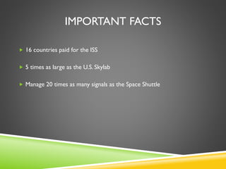 IMPORTANT FACTS
 16 countries paid for the ISS
 5 times as large as the U.S. Skylab
 Manage 20 times as many signals as the Space Shuttle
 