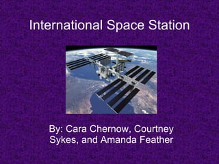 International Space Station By: Cara Chernow, Courtney Sykes, and Amanda Feather 