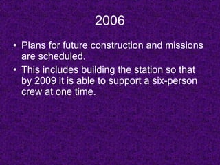 2006 Plans for future construction and missions are scheduled. This includes building the station so that by 2009 it is able to support a six-person crew at one time. 