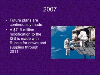 2007 Future plans are continuously made. A $719 million modification to the ISS is made with Russia for crews and supplies through 2011. 