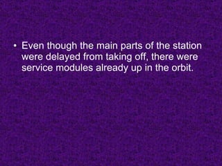 Even though the main parts of the station were delayed from taking off, there were service modules already up in the orbit. 