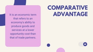 COMPARATIVE
ADVANTAGEIt is an economic term
that refers to an
economy's ability to
produce goods and
services at a lower
opportunity cost than
that of trade partners.
 