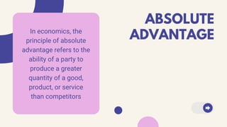 ABSOLUTE
ADVANTAGEIn economics, the
principle of absolute
advantage refers to the
ability of a party to
produce a greater
quantity of a good,
product, or service
than competitors
 