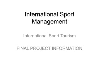 International Sport
Management
International Sport Tourism
FINAL PROJECT INFORMATION
 