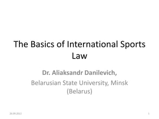 The Basics of International Sports
                  Law
                 Dr. Aliaksandr Danilevich,
             Belarusian State University, Minsk
                          (Belarus)

26.09.2012                                        1
 
