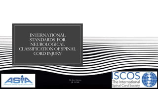 INTERNATIONAL
STANDARDS FOR
NEUROLOGICAL
CLASSIFICATION OF SPINAL
CORD INJURY
Dr Joe Antony
JR 2,PMR
 