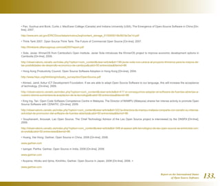 Report on the International Status
of Open Source Software 133.
• Pan, Guohua and Bonk, Curtis J. MacEwan College (Canada) and Indiana University (USA). The Emergence of Open-Source Software in China [On-
line]. 2007.
http://www.eric.ed.gov/ERICDocs/data/ericdocs2sql/content_storage_01/0000019b/80/3e/3a/1d.pdf
• Think Tank 2007. Open Source Think Tank: The Future of Commercial Open Source [On-line]. 2007.
http://thinktank.olliancegroup.com/ostt2007report.pdf
• Sola, Javier. KhmerOS from Cambodia's Open Institute. Javier Sola introduces the KhmerOS project to improve economic development options in
Cambodia [On-line]. 2009.
http://observatorio.cenatic.es/index.php?option=com_contentview=articleid=199:javier-sola-nos-careca-al-proyecto-khmeros-para-la-mejora-de-
las-posibilidades-de-desarrollo-economico-de-camboyacatid=50:entrevistasItemid=86
• Hong Kong Productivity Council. Open Source Software Adoption in Hong Kong [On-line]. 2004.
http://www.hkpc.org/html/eng/industry_survey/doc/OpenSource.pdf
• Ahmed, Jamil. Ankur ICT Development Foundation. If we are able to adapt Open Source Software to our language, this will increase the acceptance
of technology. [On-line]. 2009.
http://observatorio.cenatic.es/index.php?option=com_contentview=articleid=417:si-conseguimos-adaptar-el-software-de-fuentes-abiertas-a-
nuestro-idioma-aumentara-la-aceptacion-de-la-tecnologiacatid=50:entrevistasItemid=86
• King Ing, Tan. Open Code Software Competence Centre in Malaysia. The Director of MAMPU (Malaysia) shares her intense activity to promote Open
Source Software with CENATIC. [On-line]. 2009.
http://observatorio.cenatic.es/index.php?option=com_contentview=articleid=322:la-directora-de-mampu-malasia-comparte-con-cenatic-su-intensa-
actividad-de-promocion-del-software-de-fuentes-abiertascatid=50:entrevistasItemid=86
• Souphavanh, Anousak. Lao Open Source. The Chief Technology Advisor of the Lao Open Source project is interviewed by the ONSFA [On-line].
2009.
http://observatorio.cenatic.es/index.php?option=com_contentview=articleid=348:el-asesor-jefe-tecnologico-de-lao-open-source-se-entrevista-con-
el-onsfacatid=50:entrevistasItemid=86
• Huang, Hai Hong. Gartner. Open Source in China, 2008 [On-line]. 2008.
www.gartner.com
• Iyengar, Partha. Gartner. Open Source in India, 2008 [On-line]. 2008.
www.gartner.com
• Aoyama, Hiroko and Iijima, Kimihiko. Gartner. Open Source in Japan, 2008 [On-line]. 2008. 
www.gartner.com
 