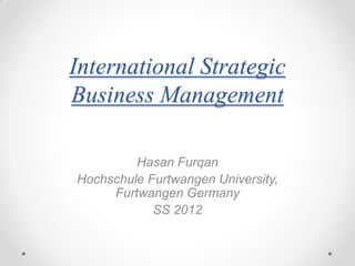 International Strategic
Business Management

         Hasan Furqan
Hochschule Furtwangen University,
     Furtwangen Germany
            SS 2012
 
